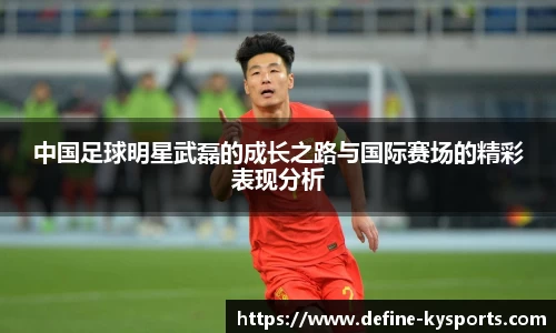 中国足球明星武磊的成长之路与国际赛场的精彩表现分析