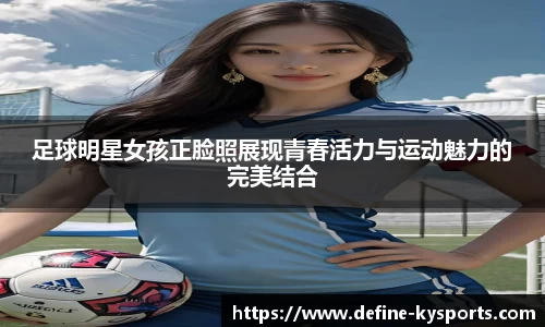 足球明星女孩正脸照展现青春活力与运动魅力的完美结合